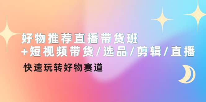 好物推荐直播带货班+短视频带货/选品/剪辑/直播，快速玩转好物赛道赚米吧-网创项目资源站-副业项目-创业项目-搞钱项目赚米吧