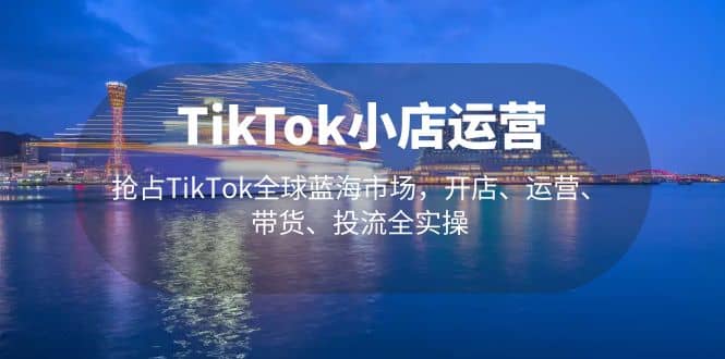 TikTok小店运营 抢占TikTok全球蓝海市场，开店、运营、带货、投流全实操赚米吧-网创项目资源站-副业项目-创业项目-搞钱项目赚米吧
