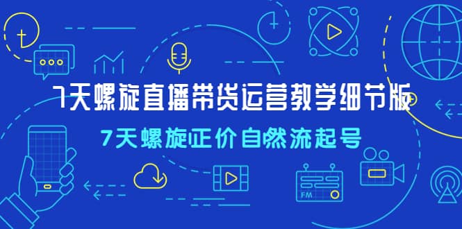 7天螺直旋播带货运营教细学节版，7天螺旋正自价然流起号赚米吧-网创项目资源站-副业项目-创业项目-搞钱项目赚米吧