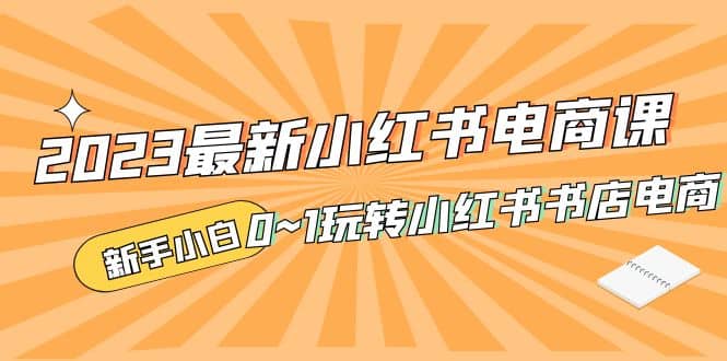 2023最新小红书·电商课，新手小白从0~1玩转小红书书店电商赚米吧-网创项目资源站-副业项目-创业项目-搞钱项目赚米吧