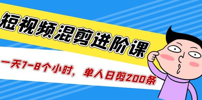 短视频混剪/进阶课，一天7-8个小时，单人日剪200条实战攻略教学赚米吧-网创项目资源站-副业项目-创业项目-搞钱项目赚米吧