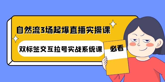 自然流3场起爆直播实操课：双标签交互拉号实战系统课赚米吧-网创项目资源站-副业项目-创业项目-搞钱项目赚米吧