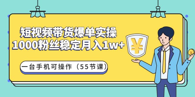 短视频带货爆单实操：一台手机可操作（55节课）赚米吧-网创项目资源站-副业项目-创业项目-搞钱项目赚米吧