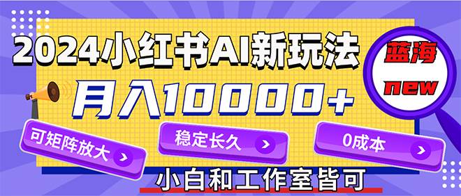 2024最新小红薯AI赛道，蓝海项目，月入10000+，0成本，当事业来做，可矩阵赚米吧-网创项目资源站-副业项目-创业项目-搞钱项目赚米吧