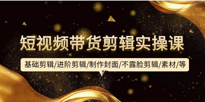 短视频带货剪辑实操课：基础剪辑/进阶剪辑/制作封面/不露脸剪辑/素材/等等赚米吧-网创项目资源站-副业项目-创业项目-搞钱项目赚米吧