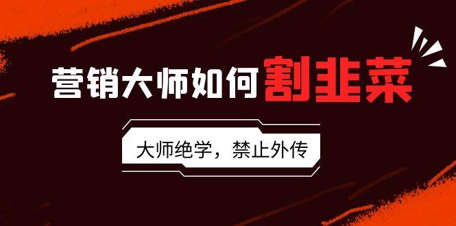 营销大师如何割韭菜：流量大师/讲故事大师/话术大师/卖货大师/成交大师/…赚米吧-网创项目资源站-副业项目-创业项目-搞钱项目赚米吧