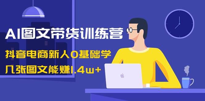 AI图文带货训练营：抖音电商新人0基础学，几张图文能赚1.4w+赚米吧-网创项目资源站-副业项目-创业项目-搞钱项目赚米吧