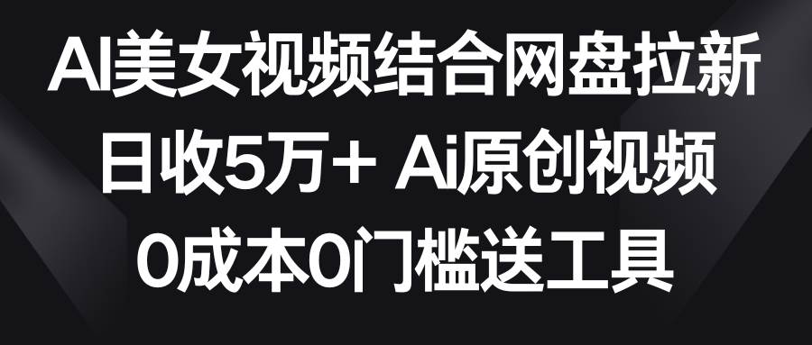 AI美女视频结合网盘拉新，日收5万+两分钟一条Ai原创视频，0成本0门槛送工具赚米吧-网创项目资源站-副业项目-创业项目-搞钱项目赚米吧