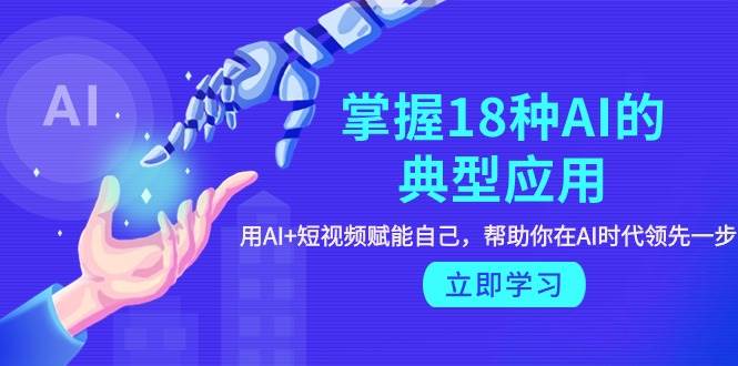 掌握18种AI的典型应用，用AI+短视频 赋能自己，帮助你在AI时代领先一步赚米吧-网创项目资源站-副业项目-创业项目-搞钱项目赚米吧
