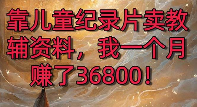 靠儿童纪录片卖教辅资料，一个月赚了36800！暴力变现2.0版本，喂饭级教学赚米吧-网创项目资源站-副业项目-创业项目-搞钱项目赚米吧