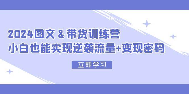 2024 图文+带货训练营，小白也能实现逆袭流量+变现密码赚米吧-网创项目资源站-副业项目-创业项目-搞钱项目赚米吧