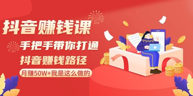 抖音赚钱课-手把手带你打通抖音赚钱路径：月赚50W+我是这么做的！赚米吧-网创项目资源站-副业项目-创业项目-搞钱项目赚米吧