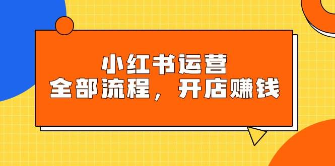 小红书运营全部流程，掌握小红书玩法规则，开店赚钱赚米吧-网创项目资源站-副业项目-创业项目-搞钱项目赚米吧