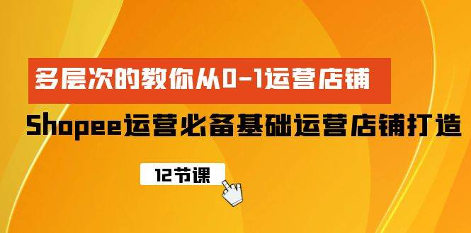 Shopee-运营必备基础运营店铺打造，多层次的教你从0-1运营店铺赚米吧-网创项目资源站-副业项目-创业项目-搞钱项目赚米吧