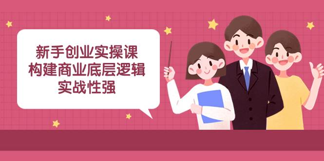 新手创业实操课：构建商业底层逻辑，实战性强（45节课）赚米吧-网创项目资源站-副业项目-创业项目-搞钱项目赚米吧