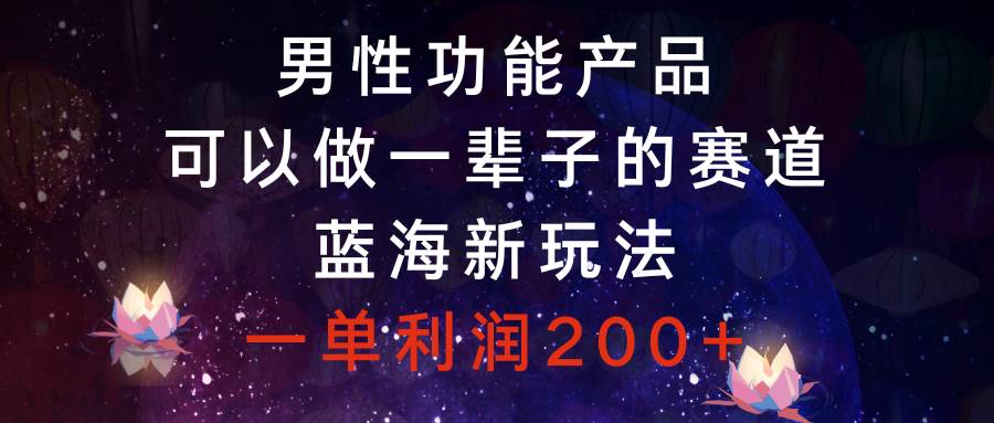 男性功能产品，可以做一辈子的赛道，蓝海新玩法，一单利润200+赚米吧-网创项目资源站-副业项目-创业项目-搞钱项目赚米吧