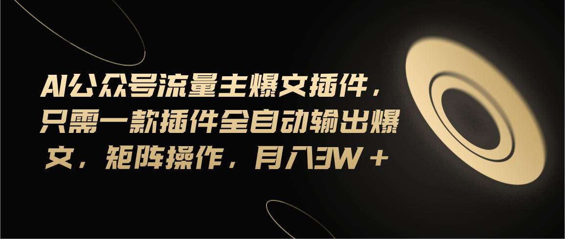 Ai公众号流量主爆文插件，只需一款插件全自动输出爆文，矩阵操作，月入3w+赚米吧-网创项目资源站-副业项目-创业项目-搞钱项目赚米吧