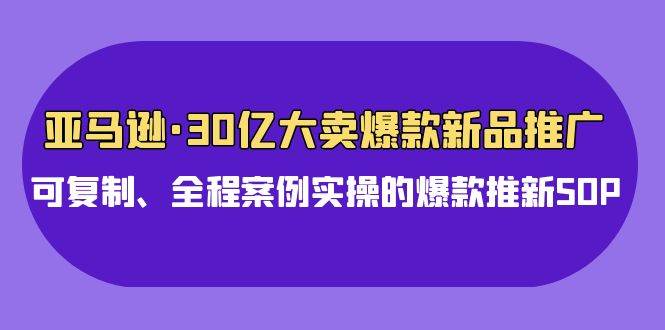 亚马逊30亿·大卖爆款新品推广，可复制、全程案例实操的爆款推新SOP赚米吧-网创项目资源站-副业项目-创业项目-搞钱项目赚米吧