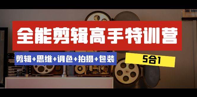 全能剪辑-高手特训营：剪辑+思维+调色+拍摄+包装（5合1）53节课赚米吧-网创项目资源站-副业项目-创业项目-搞钱项目赚米吧