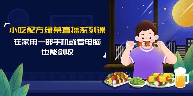 小吃配方绿幕直播系列课，在家用一部手机或者电脑也能创收（14节课）赚米吧-网创项目资源站-副业项目-创业项目-搞钱项目赚米吧