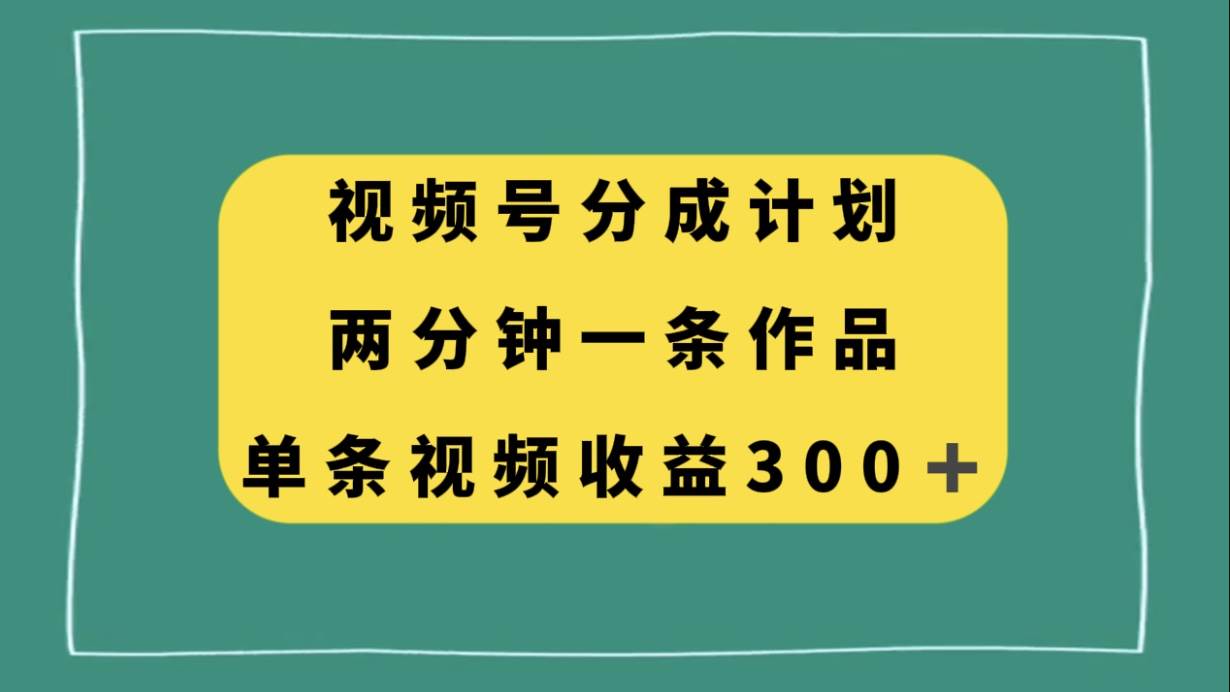 视频号分成计划，两分钟一条作品，单视频收益300+赚米吧-网创项目资源站-副业项目-创业项目-搞钱项目赚米吧