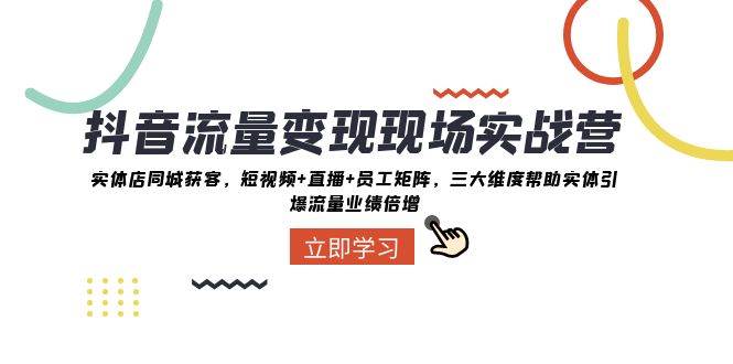 抖音·流量变现现场实战营：实体店同城获客，短视频+直播+员工矩阵，三大维度帮助实体引爆流量业绩倍增赚米吧-网创项目资源站-副业项目-创业项目-搞钱项目赚米吧