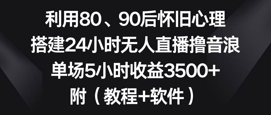 利用80、90后怀旧心理，搭建24小时无人直播撸音浪，单场5小时收益3500+…赚米吧-网创项目资源站-副业项目-创业项目-搞钱项目赚米吧