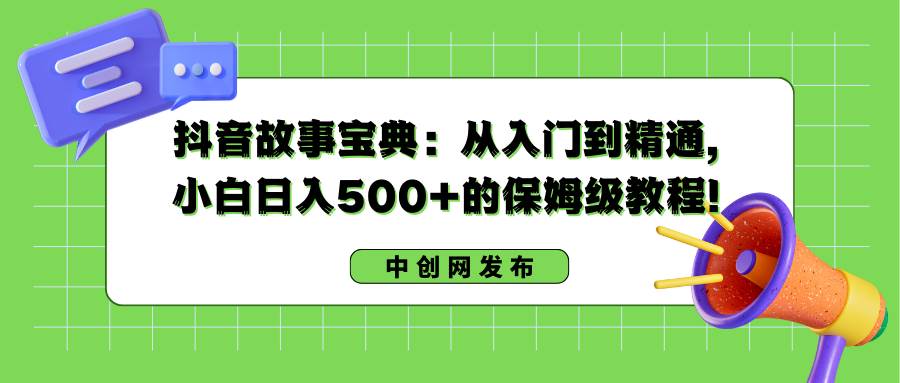 抖音故事宝典：从入门到精通，小白日入500+的保姆级教程！赚米吧-网创项目资源站-副业项目-创业项目-搞钱项目赚米吧