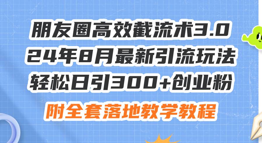 朋友圈高效截流术3.0，24年8月最新引流玩法，轻松日引300+创业粉，附全…赚米吧-网创项目资源站-副业项目-创业项目-搞钱项目赚米吧