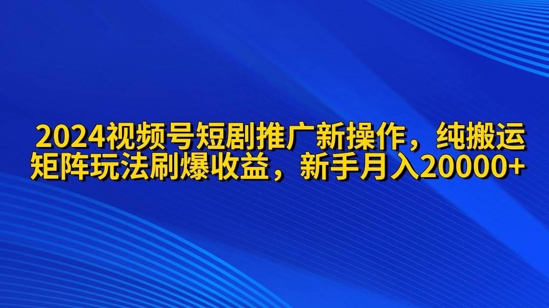 2024视频号短剧推广新操作 纯搬运+矩阵连爆打法刷爆流量分成 小白月入20000赚米吧-网创项目资源站-副业项目-创业项目-搞钱项目赚米吧