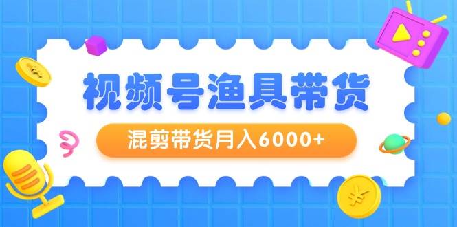 视频号渔具带货，混剪带货月入6000+，起号剪辑选品带货赚米吧-网创项目资源站-副业项目-创业项目-搞钱项目赚米吧