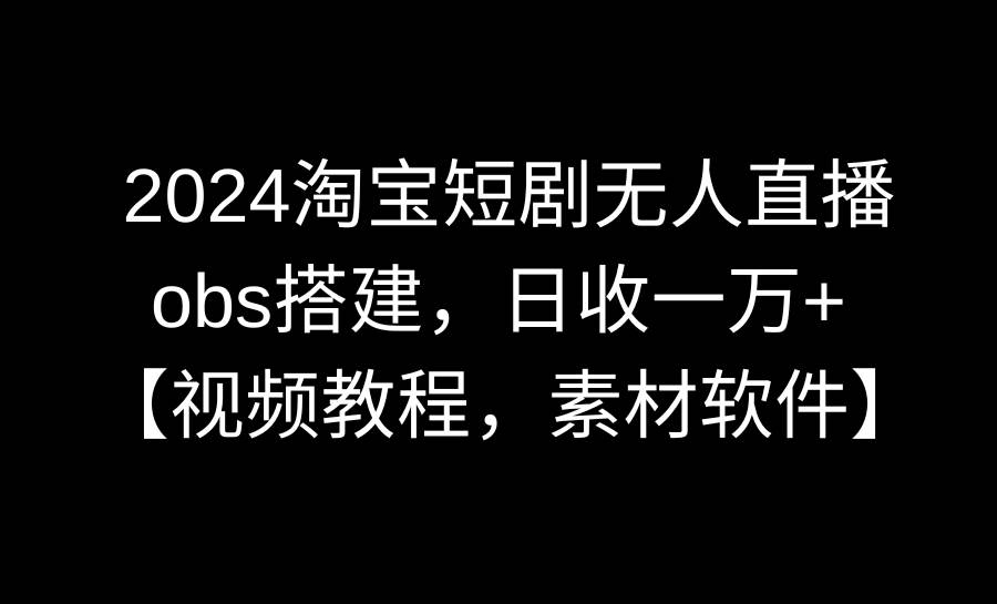 2024淘宝短剧无人直播3.0，obs搭建，日收一万+，【视频教程，附素材软件】赚米吧-网创项目资源站-副业项目-创业项目-搞钱项目赚米吧