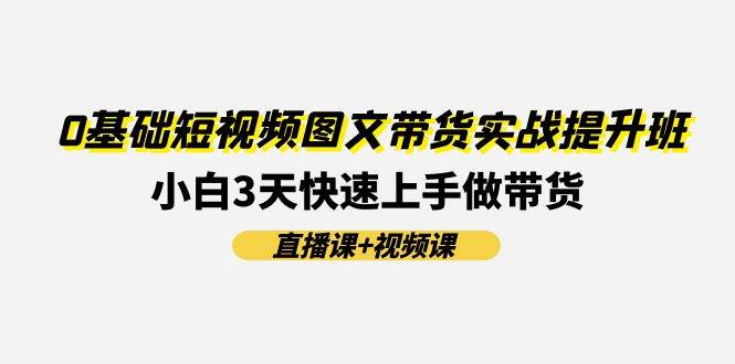 0基础短视频图文带货实战提升班(直播课+视频课)：小白3天快速上手做带货赚米吧-网创项目资源站-副业项目-创业项目-搞钱项目赚米吧