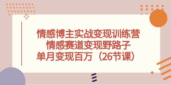 情感博主实战变现训练营，情感赛道变现野路子，单月变现百万（26节课）赚米吧-网创项目资源站-副业项目-创业项目-搞钱项目赚米吧