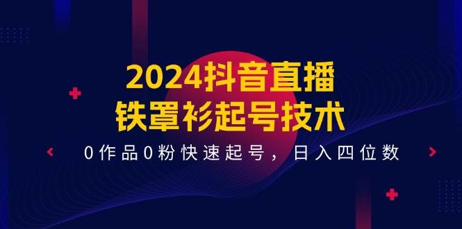 2024抖音直播-铁罩衫起号技术，0作品0粉快速起号，日入四位数（14节课）赚米吧-网创项目资源站-副业项目-创业项目-搞钱项目赚米吧