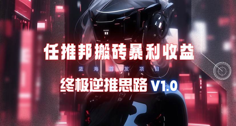 【限时蓝海】任推邦搬砖暴利吃收益_终极逆推思路V1.0赚米吧-网创项目资源站-副业项目-创业项目-搞钱项目赚米吧