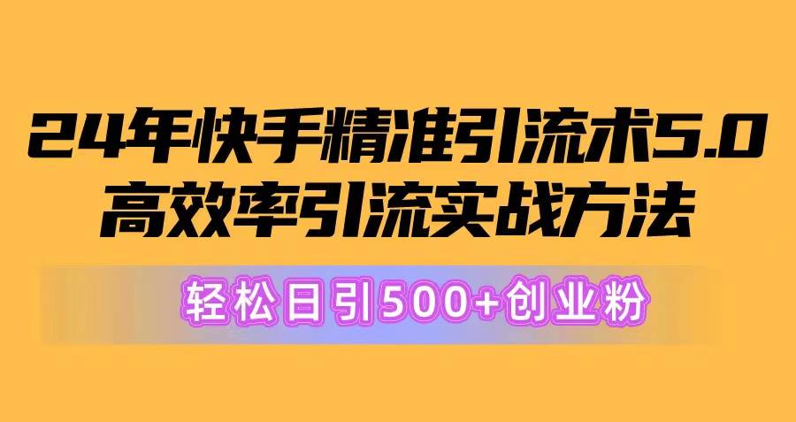24年快手精准引流术5.0，高效率引流实战方法，轻松日引500+创业粉赚米吧-网创项目资源站-副业项目-创业项目-搞钱项目赚米吧