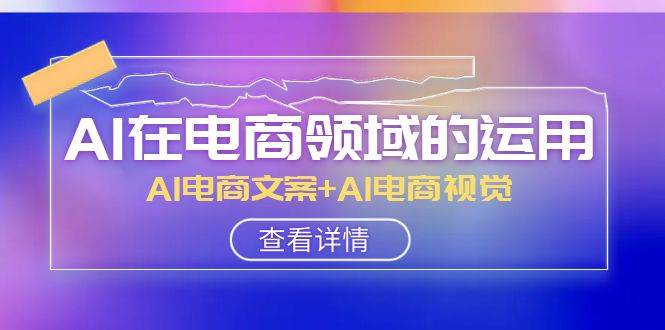 AI-在电商领域的运用线上课，AI电商文案+AI电商视觉（14节课）赚米吧-网创项目资源站-副业项目-创业项目-搞钱项目赚米吧