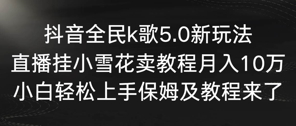 抖音全民k歌5.0新玩法，直播挂小雪花卖教程月入10万，小白轻松上手，保…赚米吧-网创项目资源站-副业项目-创业项目-搞钱项目赚米吧