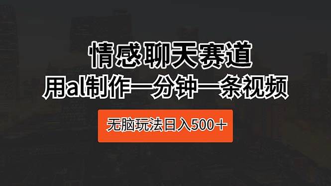 情感聊天赛道 用al制作一分钟一条视频 无脑玩法日入500＋赚米吧-网创项目资源站-副业项目-创业项目-搞钱项目赚米吧