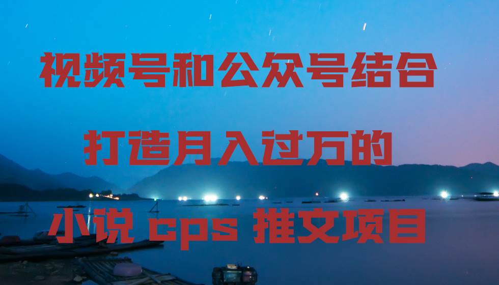 视频号和公众号结合打造月入过万的小说cps推文项目赚米吧-网创项目资源站-副业项目-创业项目-搞钱项目赚米吧