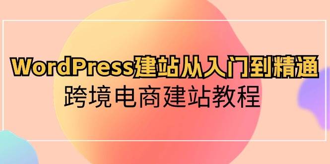 WordPress建站从入门到精通，跨境电商建站教程赚米吧-网创项目资源站-副业项目-创业项目-搞钱项目赚米吧