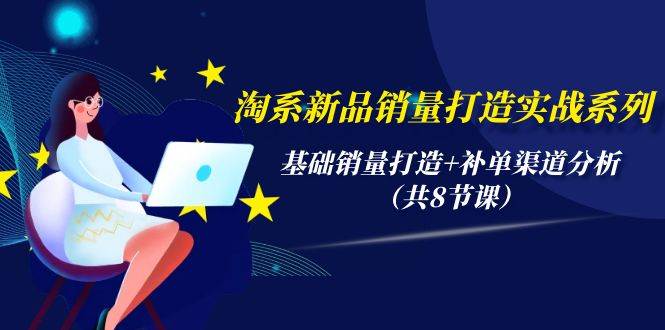 淘系新品销量打造实战系列，基础销量打造+补单渠道分析（共8节课）赚米吧-网创项目资源站-副业项目-创业项目-搞钱项目赚米吧