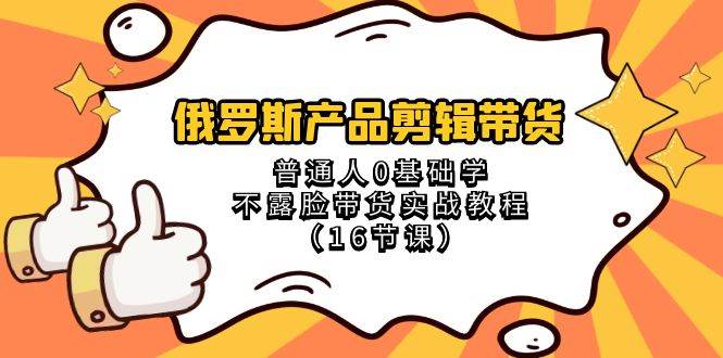 俄罗斯 产品剪辑带货，普通人0基础学不露脸带货实战教程（16节课）赚米吧-网创项目资源站-副业项目-创业项目-搞钱项目赚米吧