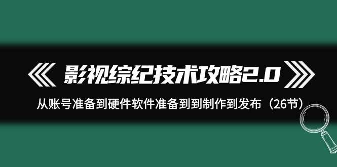 影视 综纪技术攻略2.0：从账号准备到硬件软件准备到到制作到发布（26节）赚米吧-网创项目资源站-副业项目-创业项目-搞钱项目赚米吧
