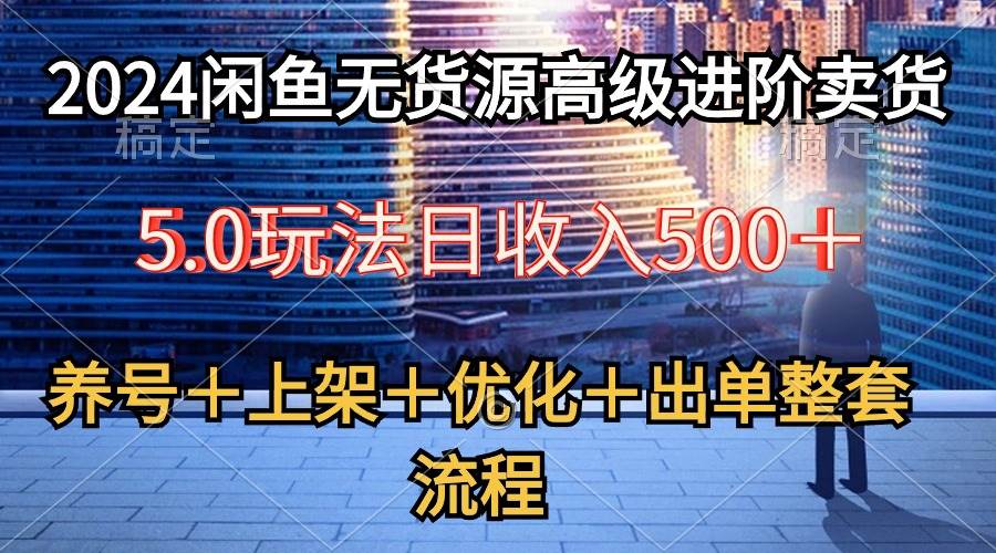 2024闲鱼无货源高级进阶卖货5.0，养号＋选品＋上架＋优化＋出单整套流程赚米吧-网创项目资源站-副业项目-创业项目-搞钱项目赚米吧