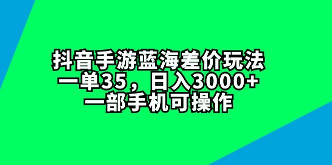 抖音手游蓝海差价玩法，一单35，日入3000+，一部手机可操作赚米吧-网创项目资源站-副业项目-创业项目-搞钱项目赚米吧