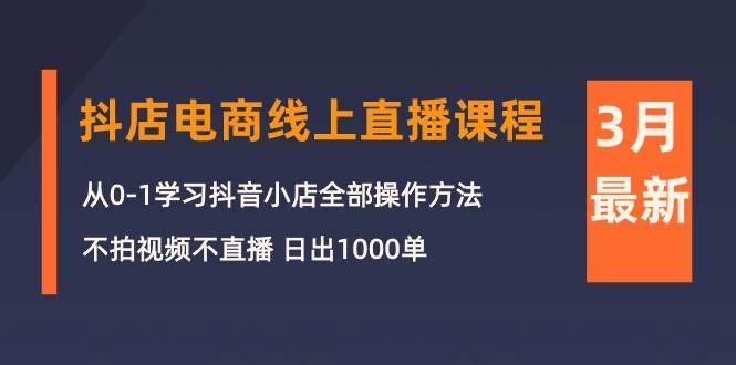 3月抖店电商线上直播课程：从0-1学习抖音小店，不拍视频不直播 日出1000单赚米吧-网创项目资源站-副业项目-创业项目-搞钱项目赚米吧