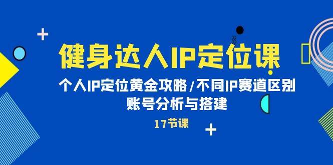 健身达人IP定位课：个人IP定位黄金攻略/不同IP赛道区别/账号分析与搭建赚米吧-网创项目资源站-副业项目-创业项目-搞钱项目赚米吧