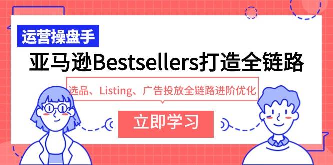 亚马逊Bestsellers打造全链路，选品、Listing、广告投放全链路进阶优化赚米吧-网创项目资源站-副业项目-创业项目-搞钱项目赚米吧